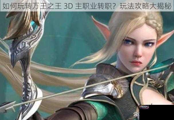 如何玩转万王之王 3D 主职业转职？玩法攻略大揭秘