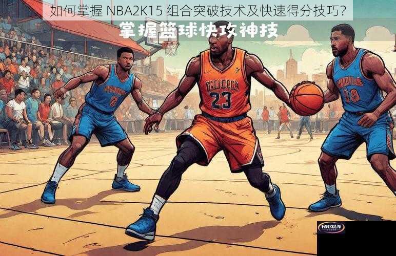 如何掌握 NBA2K15 组合突破技术及快速得分技巧？