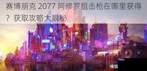 赛博朋克 2077 阿修罗狙击枪在哪里获得？获取攻略大揭秘