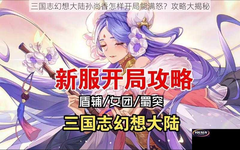 三国志幻想大陆孙尚香怎样开局能满怒？攻略大揭秘