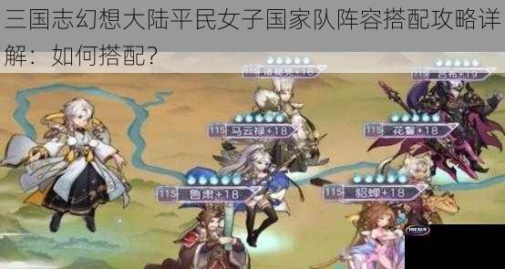 三国志幻想大陆平民女子国家队阵容搭配攻略详解：如何搭配？