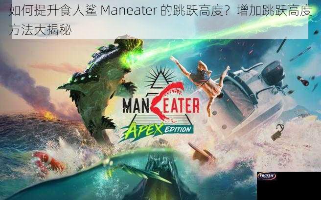 如何提升食人鲨 Maneater 的跳跃高度？增加跳跃高度方法大揭秘