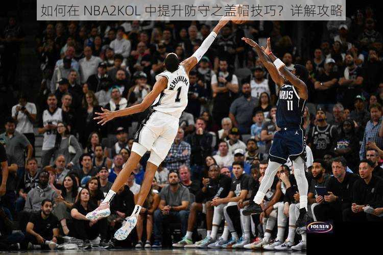 如何在 NBA2KOL 中提升防守之盖帽技巧？详解攻略