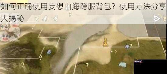 如何正确使用妄想山海跨服背包？使用方法分享大揭秘