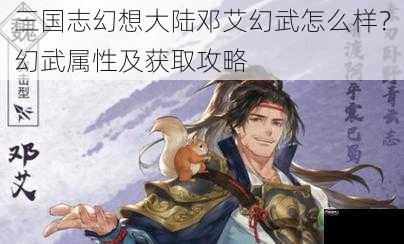 三国志幻想大陆邓艾幻武怎么样？幻武属性及获取攻略