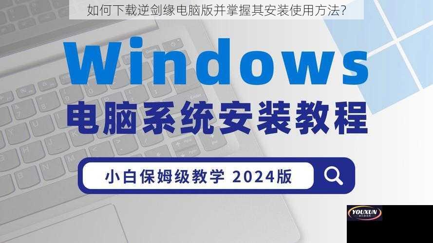 如何下载逆剑缘电脑版并掌握其安装使用方法？