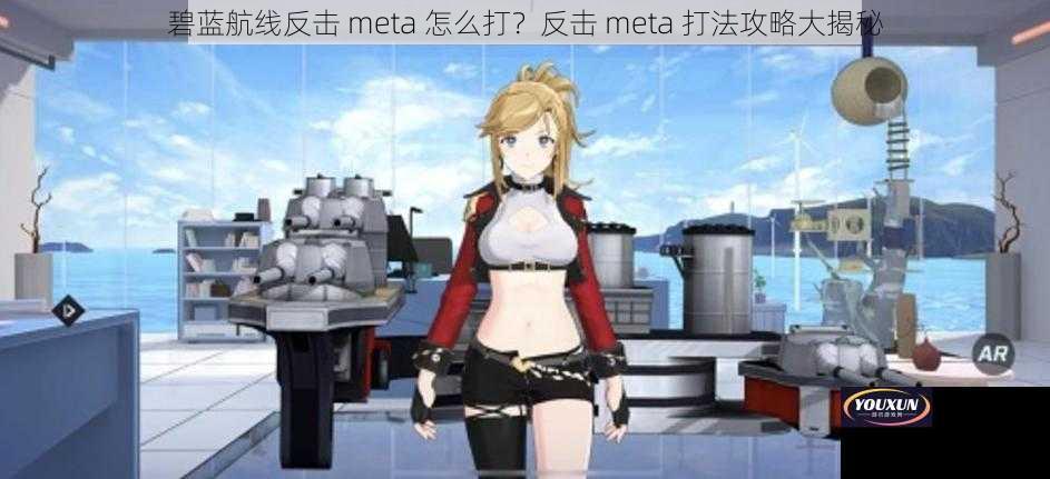 碧蓝航线反击 meta 怎么打？反击 meta 打法攻略大揭秘