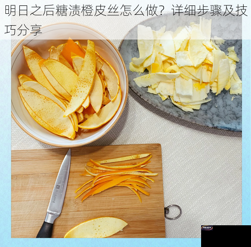 明日之后糖渍橙皮丝怎么做？详细步骤及技巧分享