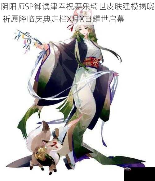 阴阳师SP御馔津奉祝舞乐绮世皮肤建模揭晓 祈愿降临庆典定档X月X日耀世启幕